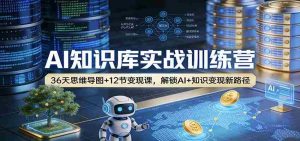AI知识库实战训练营：36天思维导图+12节变现课，解锁AI+知识变现新路径-网创资源