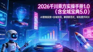 （17625期）2026 千川乘方实操手册 1.0（含全域宝典 5.0）AI 智能投放+全域协同，解锁新范式，轻松提升ROI-网创资源