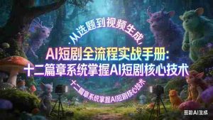 （17620期）AI 短剧全流程实战手册：从选题到视频生成，十二篇章系统掌握 AI 短剧核心技术-网创资源