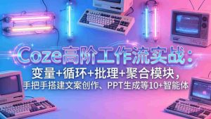 （17616期）Coze高阶工作流实战：变量+循环+批处理+聚合模块，手把手搭建文案创作、PPT 生成等 10+ 智能体-网创资源