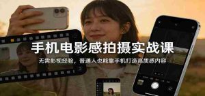 手机电影感拍摄实战课：无需影视经验，普通人也能靠手机打造高质感内容-网创资源