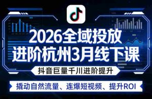 2026全域投放进阶杭州3月线下课，抖音巨量千川进阶提升，撬动自然流量、连爆短视频、提升ROI-网创资源