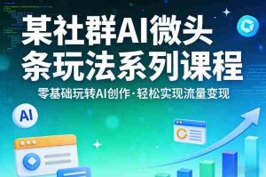 某社群的AI微头条玩法系列课程，零基础玩转AI创作，轻松实现流量变现-网创资源