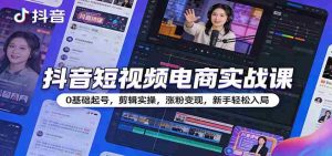 抖音短视频电商实战课：0基础起号，剪辑实操，涨粉变现，新手轻松入局-网创资源