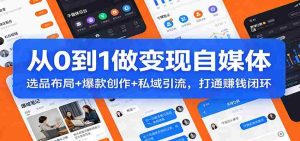 从0到1做变现自媒体：选品布局+ 爆款创作+私域引流，打通赚钱闭环-网创资源