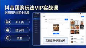 （17596期）抖音团购玩法VIP实战课：原创视频制作+全国地址挂载+AI工具+提示词+素材，跑通团购变现全流程-网创资源