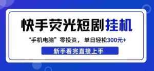 快手荧光短剧挂G项目，无脑操作，单日一天轻松300+，看完直接上手【揭秘】-网创资源