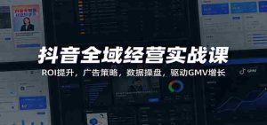抖音全域经营实战课：ROI提升，广告策略，数据操盘，驱动GMV增长-网创资源