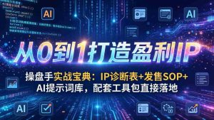 （17593期）操盘手实战宝典：IP诊断表+发售SOP+AI提示词库，配套工具包直接落地，从0到1打造盈利IP-网创资源