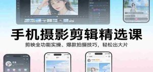 手机摄影剪辑精选课：剪映全功能实操、爆款拍摄技巧，轻松出大片-网创资源