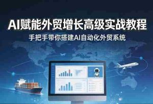 AI赋能外贸增长高级实战教程，手把手带你搭建AI自动化外贸系统-网创资源