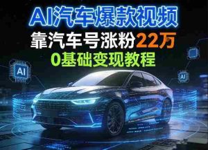 AI汽车爆款视频，靠汽车号涨粉22W，0基础变现教程-网创资源