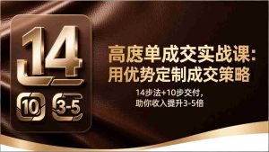 （17572期）高客单成交实战课：用优势定制成交策略，14步法+10步交付，助你收入提升3-5倍-网创资源