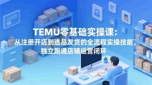 （17568期）TEMU零基础实操课：从注册开店到选品发货的全流程实操技能，独立跑通店铺运营闭环-网创资源