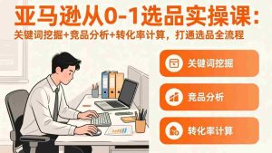 （17567期）亚马逊从0-1选品实操课(更新3月)：关键词挖掘+竞品分析+转化率计算，47节打通选品全流程-网创资源
