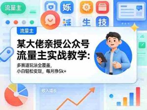 某大佬亲授公众号流量主实战教学：多赛道玩法全覆盖，小白轻松变现，每月多挣5k+-网创资源