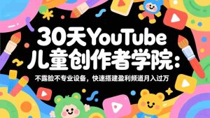 （17554期）30天YouTube儿童创作者学院：不露脸不专业设备，快速搭建盈利频道月入过万-网创资源