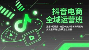 （17550期）抖音电商全域运营班：直播×短视频×商品卡三大载体协同策略，从流量不确定到确定性增长-网创资源