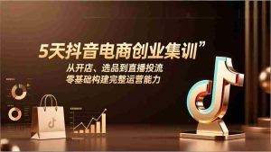 （17544期）5天抖音电商创业集训：从开店、选品到直播投流，零基础构建完整运营能力-网创资源