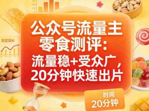 公众号流量主之零食测评赛道，流量稳+受众广，20分钟一条作品-网创资源