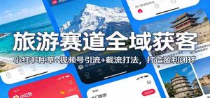 旅游赛道全域获客：小红书种草+视频号引流+截流打法，打造盈利闭环-网创资源