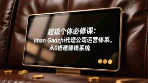 （17525期）超级个体必修课：Iman Gadzhi代理公司运营体系，从0搭建赚钱系统-网创资源