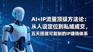 （17521期）AI+IP顶级方法论：从人设定位到私域成交，五天搭建可复制的IP赚钱体系-网创资源