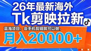 2026年最新海外Tk剪映拉新，蓝海项目，会手机剪辑就可以做，月入2W＋【揭秘】-网创资源