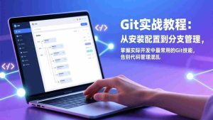 （17513期）Git实战教程：从安装配置到分支管理，掌握实际开发中最常用的Git技能，告别代码管理混乱-网创资源
