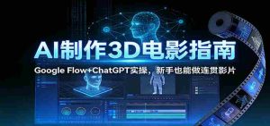 AI制作3D电影指南：Google Flow+ChatGPT实操，新手也能做连贯影片-网创资源