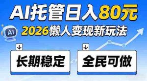 全程“Ai托管”日入80，2026懒人变现新玩法，长期稳定全民可做【揭秘】-网创资源