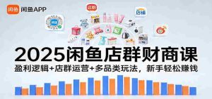 2025闲鱼店群财商课：盈利逻辑+店群运营+多品类玩法，新手轻松赚钱-网创资源