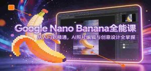 Google Nano Banana全能课：从入门到精通，AI照片编辑与创意设计全掌握-网创资源