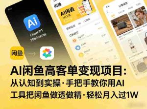 AI闲鱼高客单变现项目，从认知到实操，手把手教你用AI工具把闲鱼做透做精，轻松月入过1W-网创资源