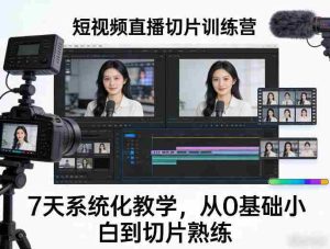 短视频直播切片训练营，7天系统化教学，从0基础小白到切片熟练-网创资源