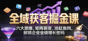 全域获客掘金课：六大思维、矩阵裂变、浴缸鱼饵，解锁企业业绩增长密码-网创资源