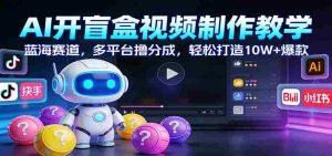 AI开盲盒视频制作教学：蓝海赛道，多平台撸分成，轻松打造10W+爆款-网创资源