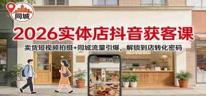 2026实体店抖音获客：卖货短视频拍摄+同城流量引爆，解锁到店转化密码-网创资源