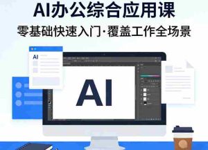 AI办公综合应用课，零基础快速入门，覆盖了工作中各种应用场景-网创资源