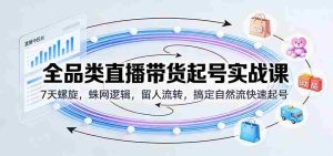 全品类直播带货起号实战课：7天螺旋，蛛网逻辑，留人流转，搞定自然流快速起号-网创资源