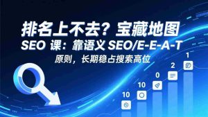 （17460期）排名上不去？宝藏地图 SEO 课：靠语义 SEO+E-E-A-T 原则，长期稳占搜索高位-网创资源
