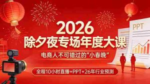 （17450期）2026除夕夜专场年度大课，全程10小时直播+PPT+26年行业预测，是电商人不可错过的“小春晚”-网创资源