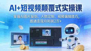 （17454期）AI+短视频颠覆式实操课：掌握AI图片复刻、人物定制、视频编辑技巧，跑通变现月利润2万+-网创资源