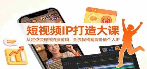 短视频IP打造大课：从定位变现到拍摄剪辑，全流程构建高价值个人IP-网创资源