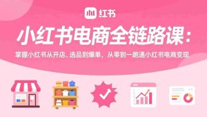 （17443期）小红书电商全链路课：掌握小红书从开店、选品到爆单，从零到一跑通小红书电商变现-网创资源