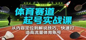 体育赛道起号实战课：从内容定位到解说技巧，快速打造高流量体育账号-网创资源
