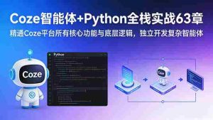 （17432期）Coze智能体+Python全栈实战63章：精通Coze平台所有核心功能与底层逻辑，独立开发复杂智能体-网创资源