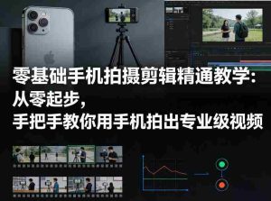 零基础手机拍摄剪辑精通教学：从零起步，手把手教你用手机拍出专业级视频-网创资源