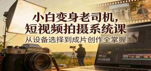 小白变身老司机，短视频拍摄系统课，从设备选择到成片创作全掌握-网创资源