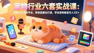 （17410期）宠物行业六套实战课：抖音小红书双平台，剪辑直播全打通，学完宠物赛道月入3万+-网创资源